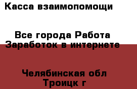 Касса взаимопомощи !!! - Все города Работа » Заработок в интернете   . Челябинская обл.,Троицк г.